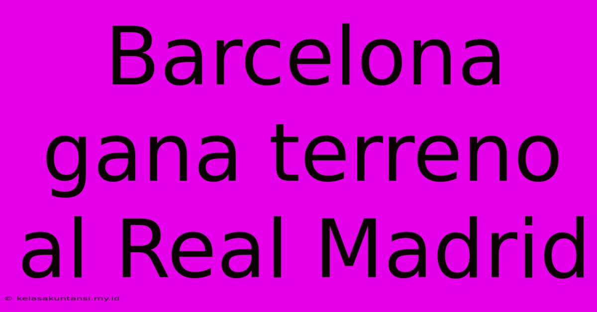 Barcelona Gana Terreno Al Real Madrid