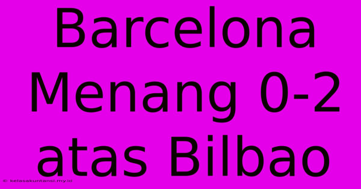 Barcelona Menang 0-2 Atas Bilbao