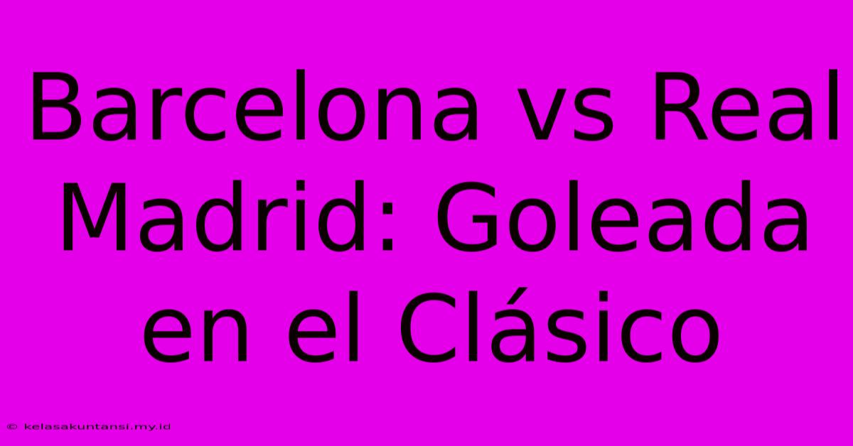 Barcelona Vs Real Madrid: Goleada En El Clásico