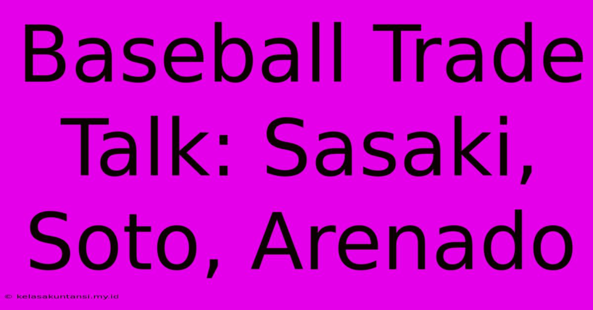 Baseball Trade Talk: Sasaki, Soto, Arenado