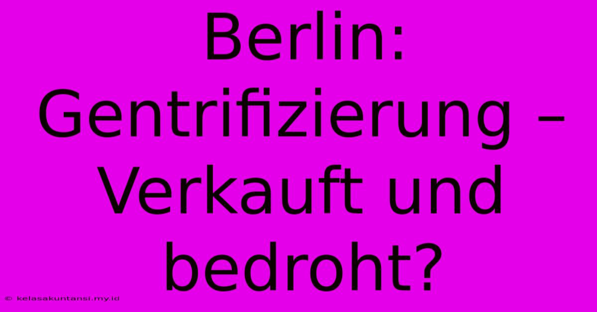 Berlin: Gentrifizierung – Verkauft Und Bedroht?