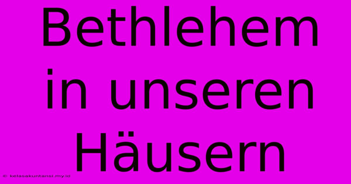 Bethlehem In Unseren Häusern