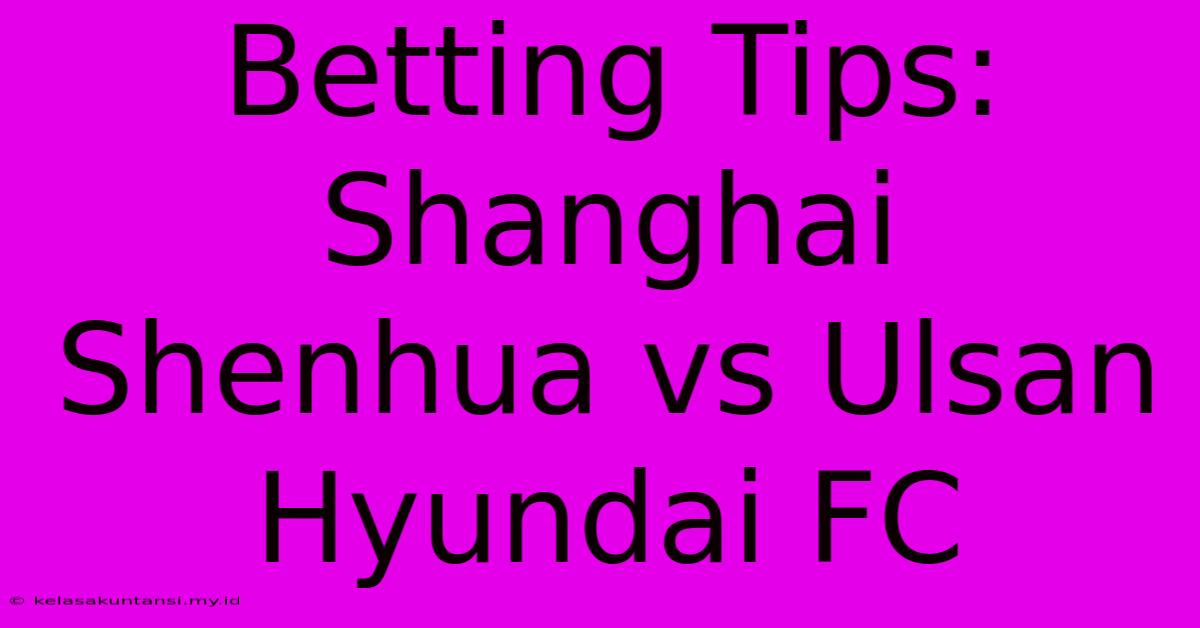 Betting Tips: Shanghai Shenhua Vs Ulsan Hyundai FC