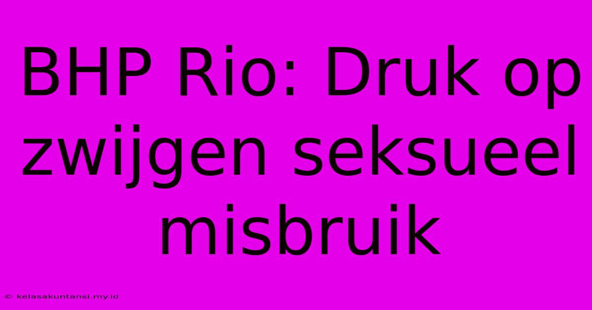 BHP Rio: Druk Op Zwijgen Seksueel Misbruik