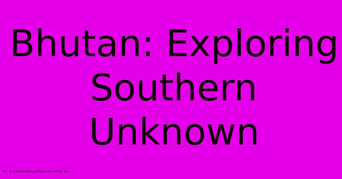 Bhutan: Exploring Southern Unknown