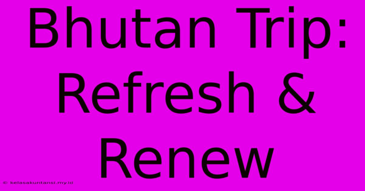 Bhutan Trip: Refresh & Renew