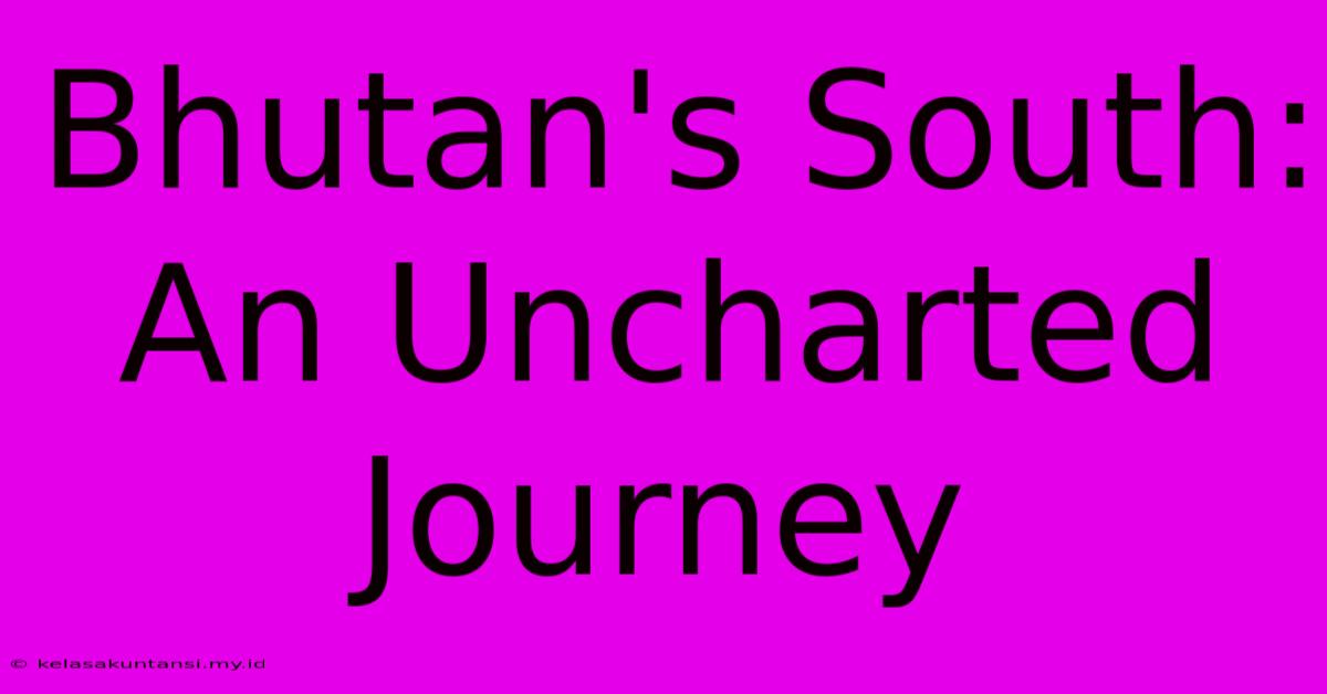 Bhutan's South: An Uncharted Journey