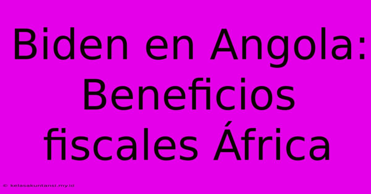 Biden En Angola: Beneficios Fiscales África