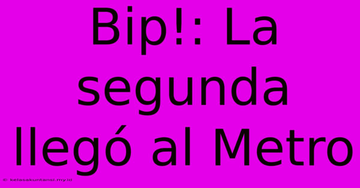 Bip!: La Segunda Llegó Al Metro