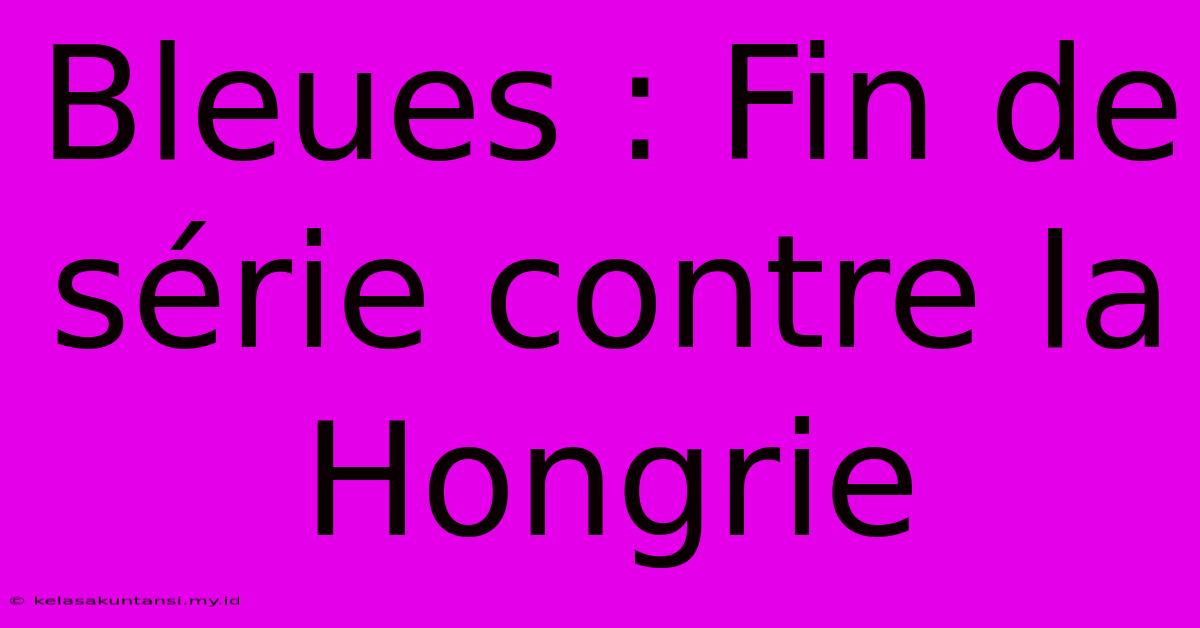 Bleues : Fin De Série Contre La Hongrie