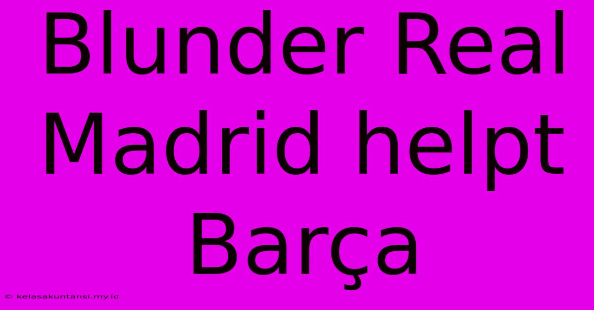 Blunder Real Madrid Helpt Barça