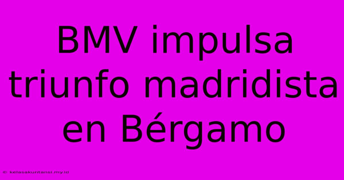 BMV Impulsa Triunfo Madridista En Bérgamo