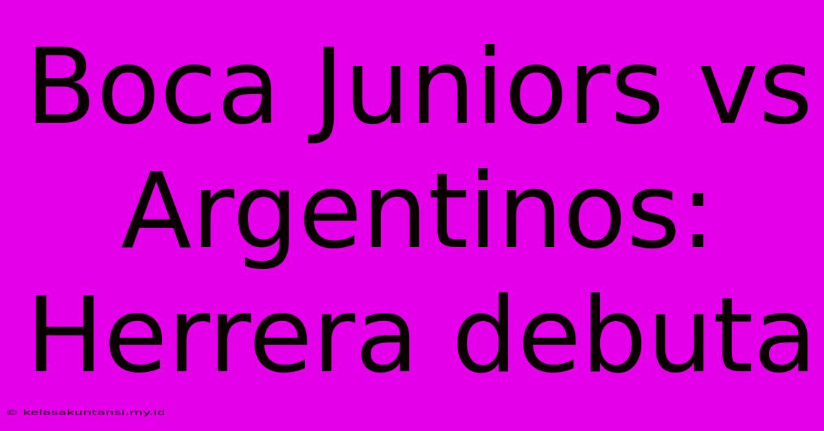 Boca Juniors Vs Argentinos: Herrera Debuta