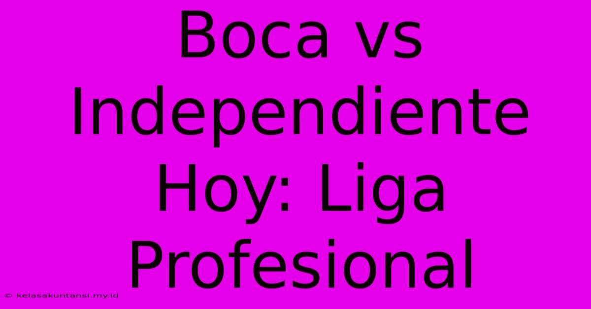 Boca Vs Independiente Hoy: Liga Profesional