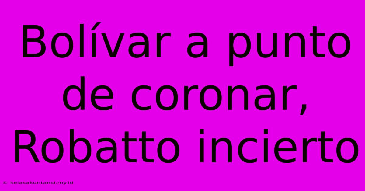 Bolívar A Punto De Coronar, Robatto Incierto