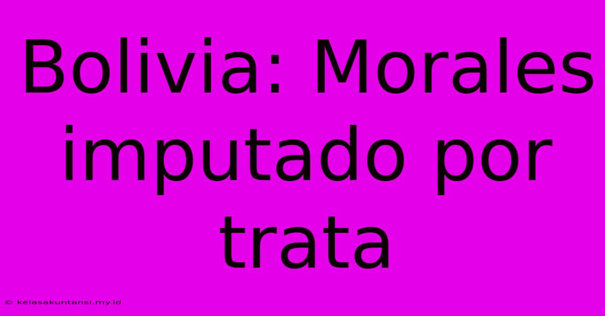 Bolivia: Morales Imputado Por Trata