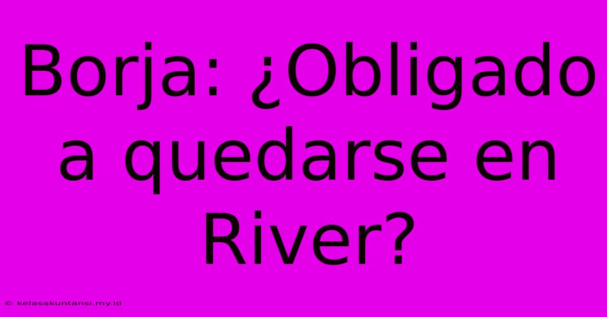 Borja: ¿Obligado A Quedarse En River?