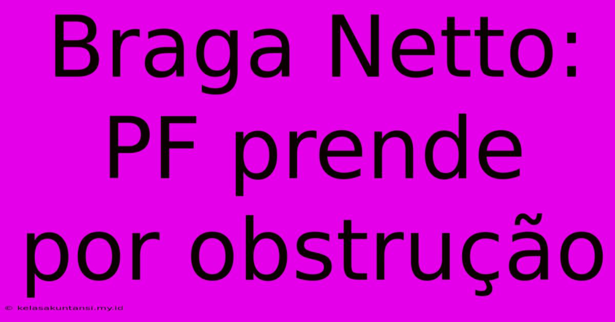 Braga Netto: PF Prende Por Obstrução