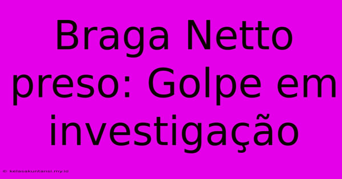 Braga Netto Preso: Golpe Em Investigação