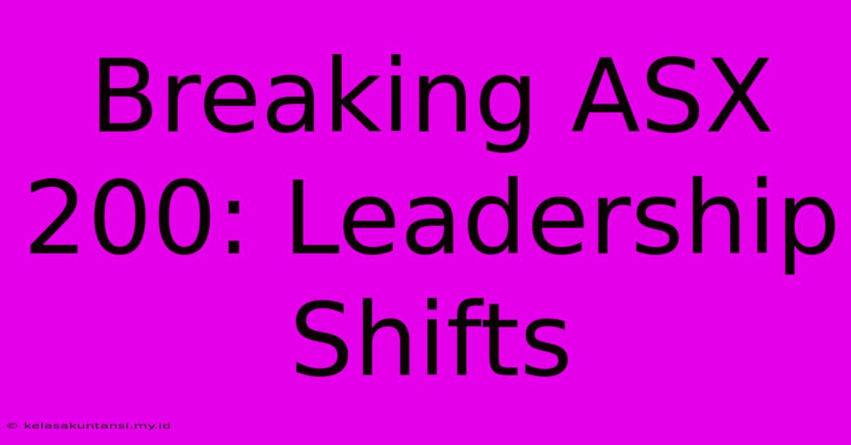 Breaking ASX 200: Leadership Shifts