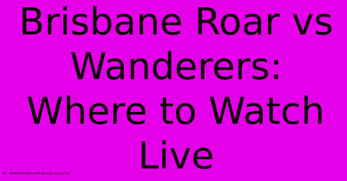 Brisbane Roar Vs Wanderers: Where To Watch Live