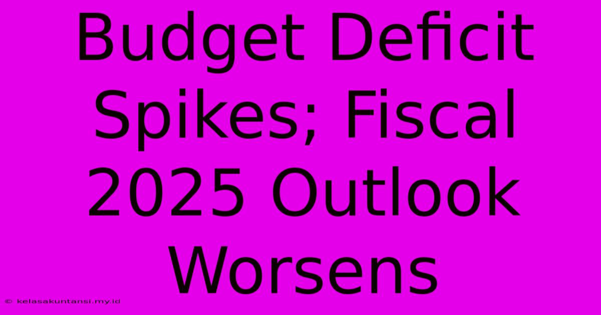 Budget Deficit Spikes; Fiscal 2025 Outlook Worsens