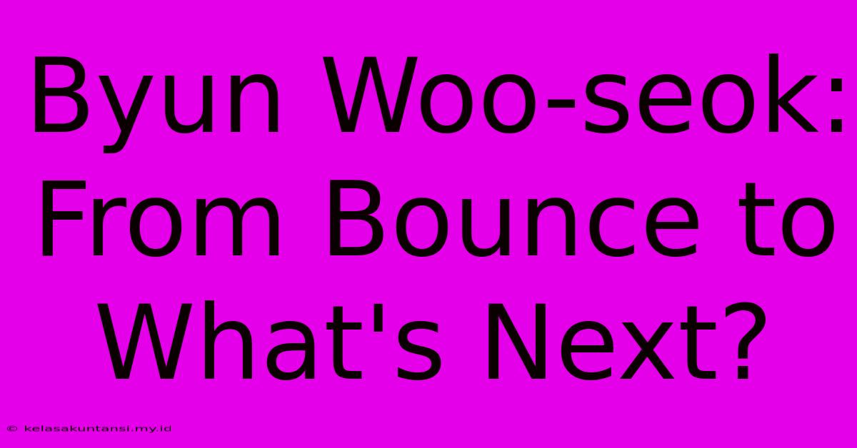 Byun Woo-seok: From Bounce To What's Next?