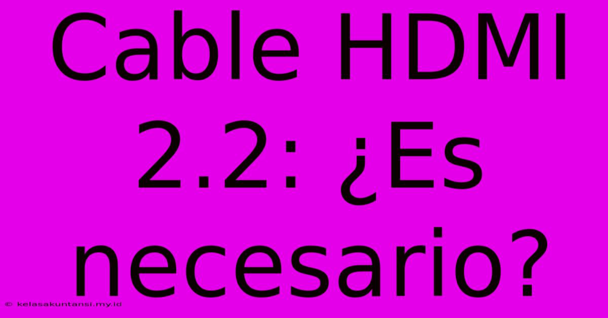 Cable HDMI 2.2: ¿Es Necesario?