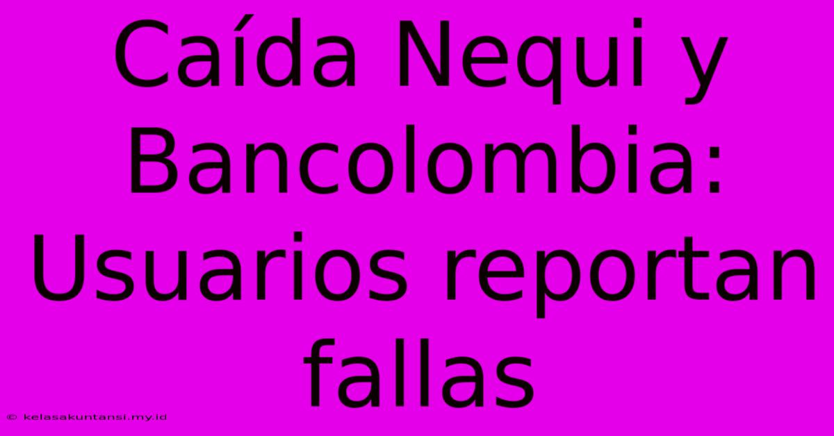 Caída Nequi Y Bancolombia: Usuarios Reportan Fallas