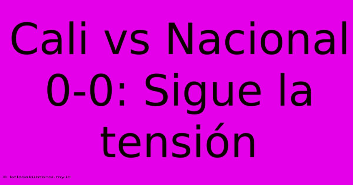 Cali Vs Nacional 0-0: Sigue La Tensión