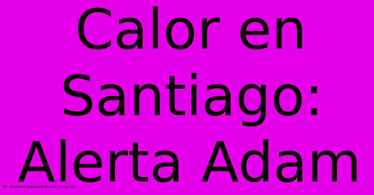 Calor En Santiago: Alerta Adam