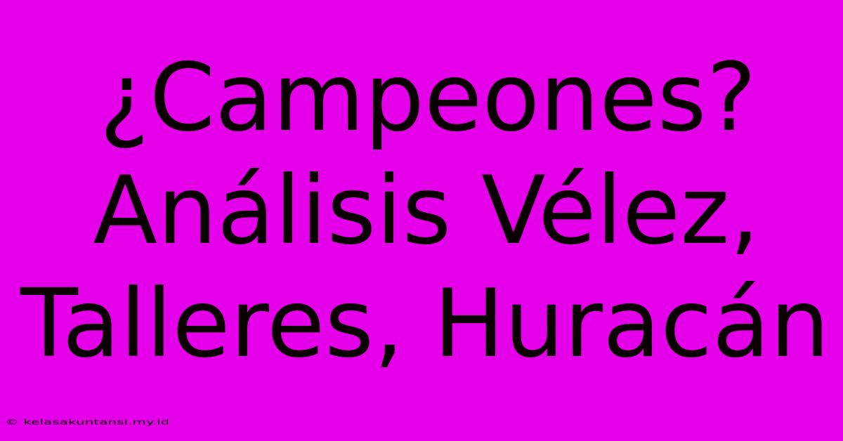 ¿Campeones?  Análisis Vélez, Talleres, Huracán