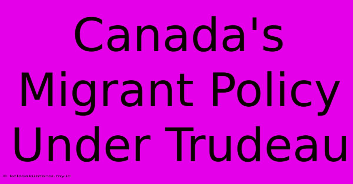 Canada's Migrant Policy Under Trudeau