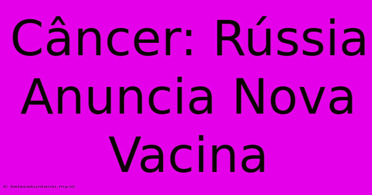 Câncer: Rússia Anuncia Nova Vacina