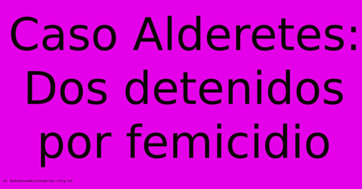 Caso Alderetes: Dos Detenidos Por Femicidio