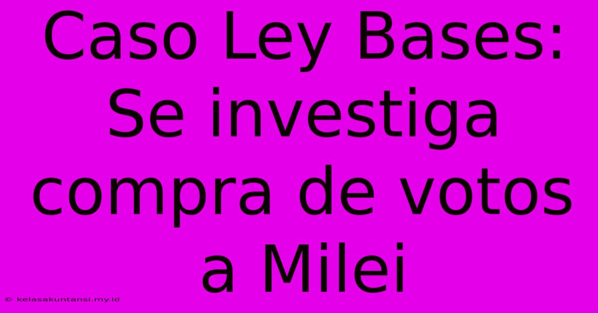 Caso Ley Bases: Se Investiga Compra De Votos A Milei