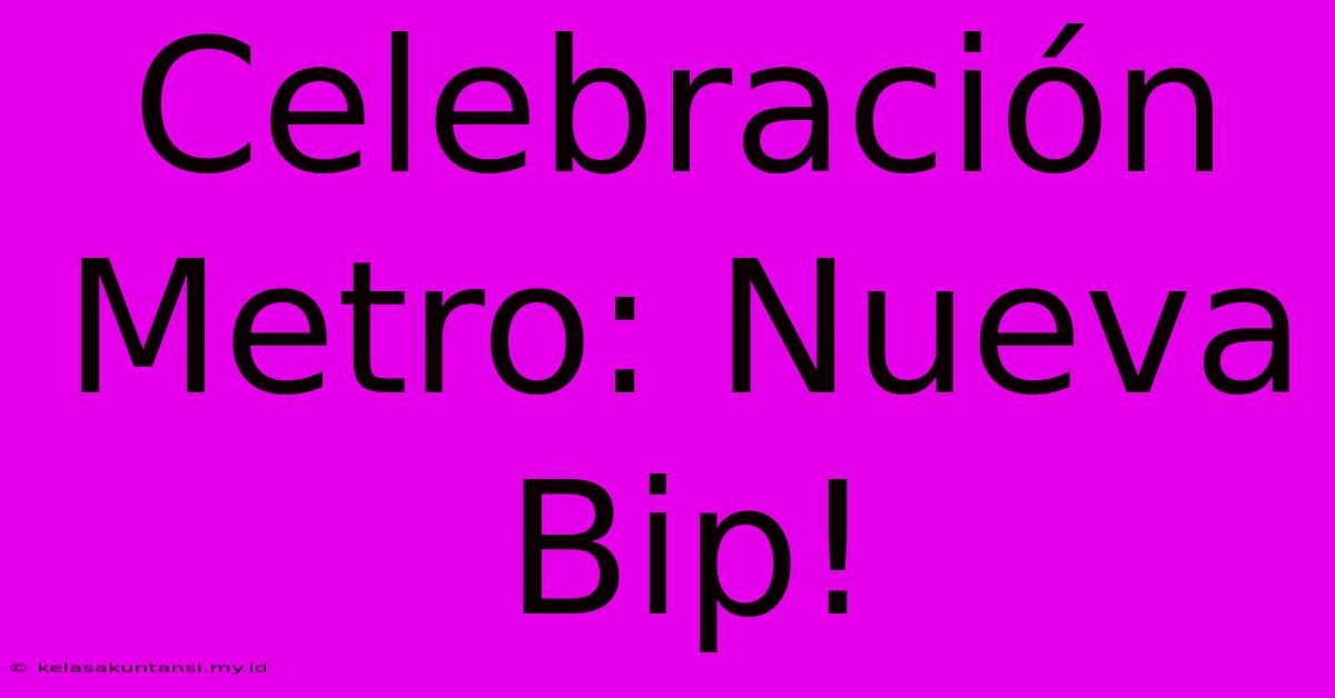 Celebración Metro: Nueva Bip!