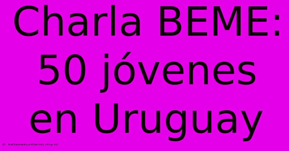 Charla BEME: 50 Jóvenes En Uruguay