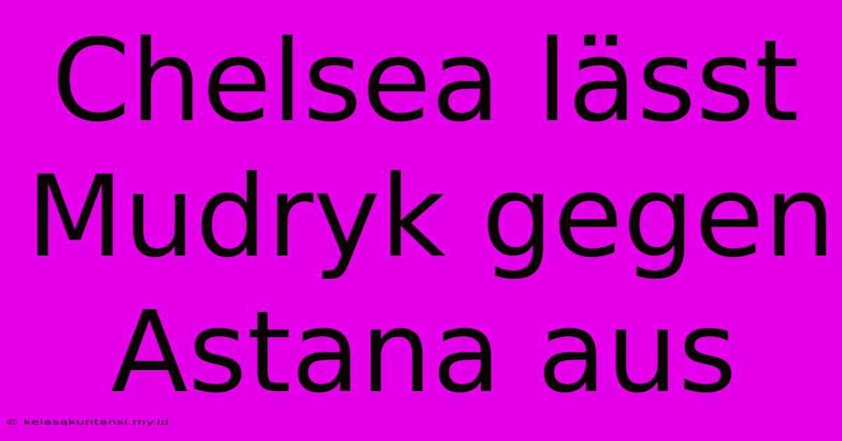 Chelsea Lässt Mudryk Gegen Astana Aus