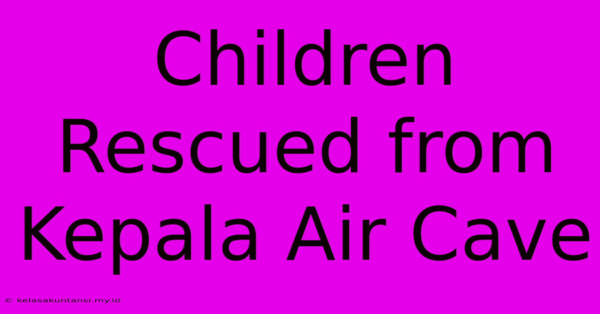 Children Rescued From Kepala Air Cave