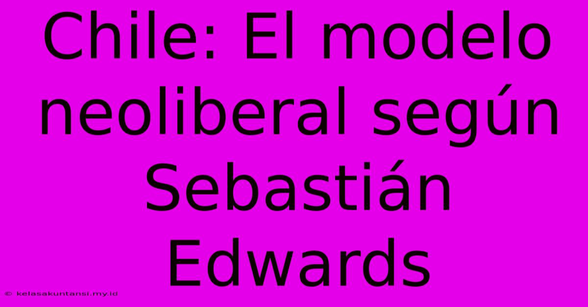 Chile: El Modelo Neoliberal Según Sebastián Edwards