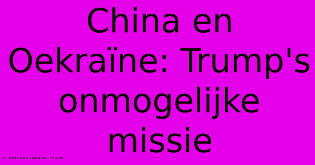 China En Oekraïne: Trump's Onmogelijke Missie