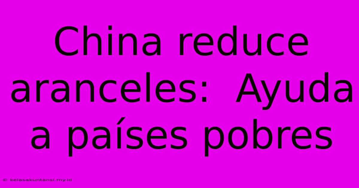 China Reduce Aranceles:  Ayuda A Países Pobres