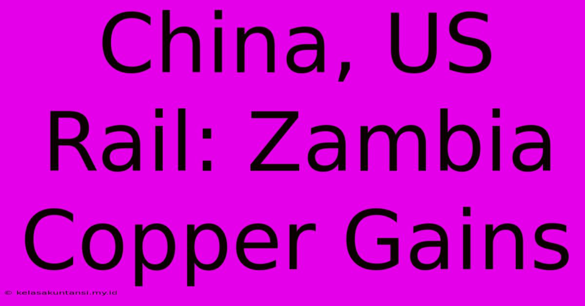 China, US Rail: Zambia Copper Gains