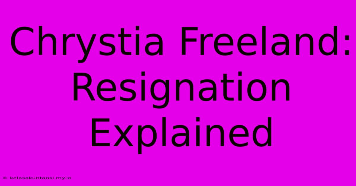 Chrystia Freeland: Resignation Explained