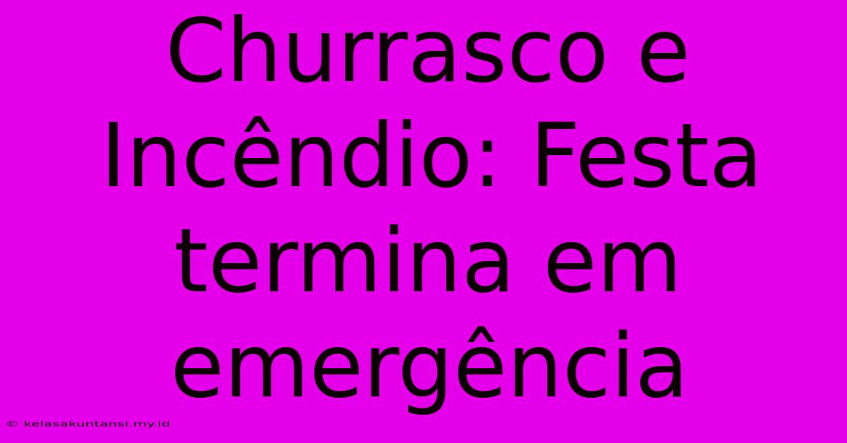 Churrasco E Incêndio: Festa Termina Em Emergência