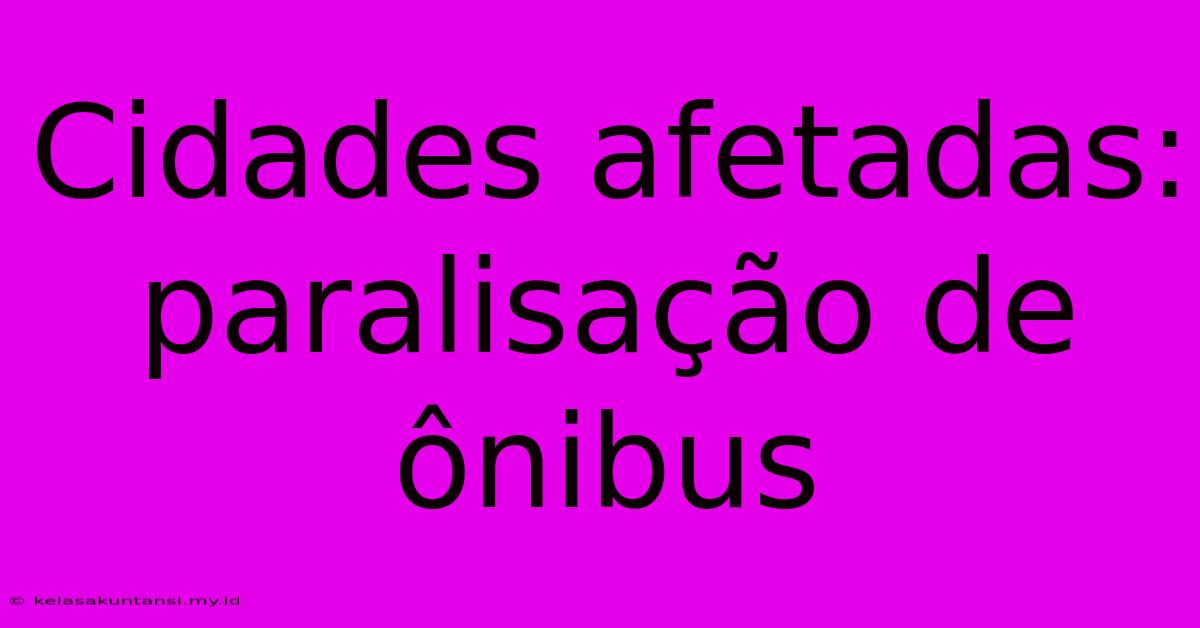 Cidades Afetadas: Paralisação De Ônibus