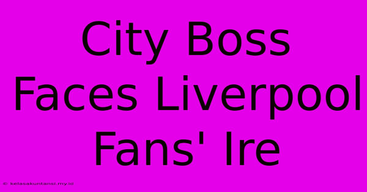 City Boss Faces Liverpool Fans' Ire