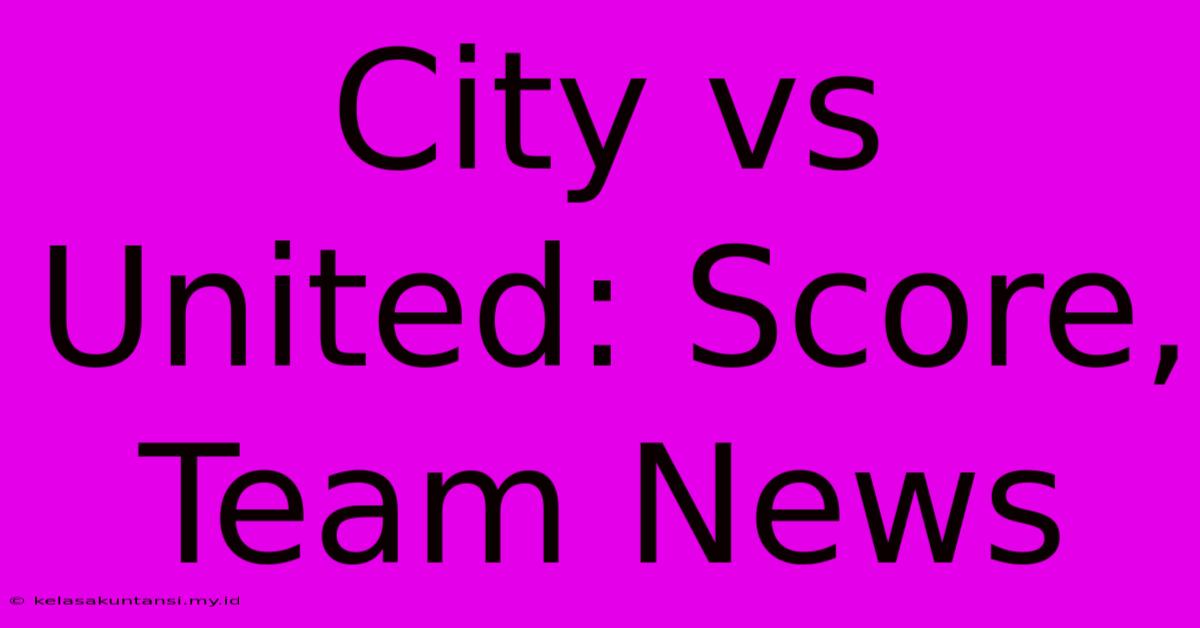 City Vs United: Score, Team News