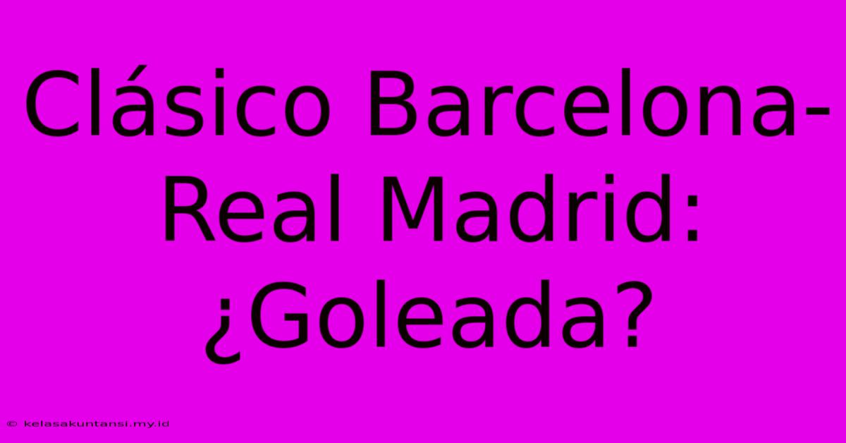 Clásico Barcelona-Real Madrid: ¿Goleada?